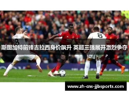 斯图加特前锋吉拉西身价飙升 英超三强展开激烈争夺