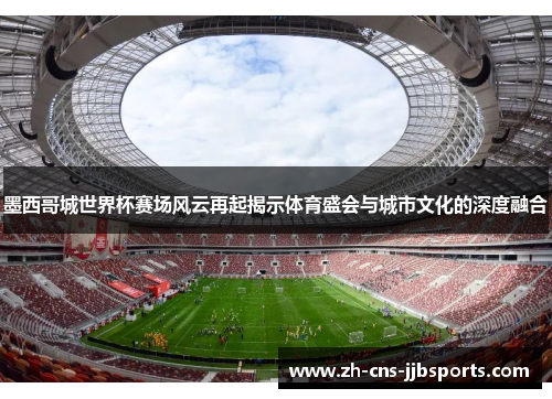 墨西哥城世界杯赛场风云再起揭示体育盛会与城市文化的深度融合